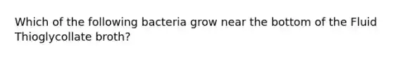 Which of the following bacteria grow near the bottom of the Fluid Thioglycollate broth?