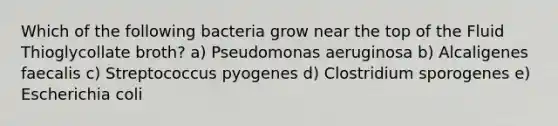 Which of the following bacteria grow near the top of the Fluid Thioglycollate broth? a) Pseudomonas aeruginosa b) Alcaligenes faecalis c) Streptococcus pyogenes d) Clostridium sporogenes e) Escherichia coli