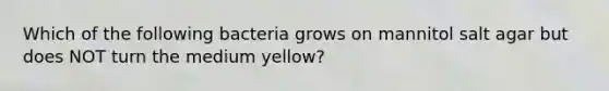 Which of the following bacteria grows on mannitol salt agar but does NOT turn the medium yellow?