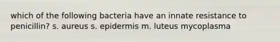 which of the following bacteria have an innate resistance to penicillin? s. aureus s. epidermis m. luteus mycoplasma