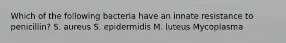 Which of the following bacteria have an innate resistance to penicillin? S. aureus S. epidermidis M. luteus Mycoplasma