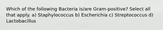 Which of the following Bacteria is/are Gram-positive? Select all that apply. a) Staphylococcus b) Escherichia c) Streptococcus d) Lactobacillus