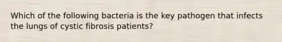 Which of the following bacteria is the key pathogen that infects the lungs of cystic fibrosis patients?