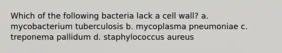 Which of the following bacteria lack a cell wall? a. mycobacterium tuberculosis b. mycoplasma pneumoniae c. treponema pallidum d. staphylococcus aureus