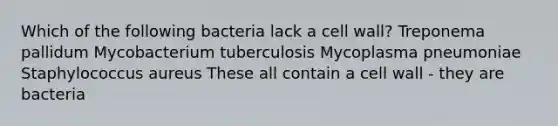 Which of the following bacteria lack a cell wall? Treponema pallidum Mycobacterium tuberculosis Mycoplasma pneumoniae Staphylococcus aureus These all contain a cell wall - they are bacteria