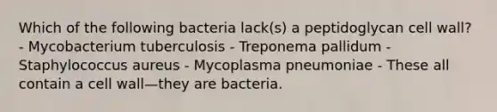 Which of the following bacteria lack(s) a peptidoglycan cell wall? - Mycobacterium tuberculosis - Treponema pallidum - Staphylococcus aureus - Mycoplasma pneumoniae - These all contain a cell wall—they are bacteria.