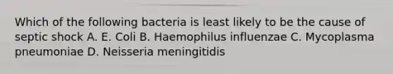 Which of the following bacteria is least likely to be the cause of septic shock A. E. Coli B. Haemophilus influenzae C. Mycoplasma pneumoniae D. Neisseria meningitidis