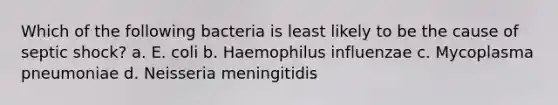 Which of the following bacteria is least likely to be the cause of septic shock? a. E. coli b. Haemophilus influenzae c. Mycoplasma pneumoniae d. Neisseria meningitidis