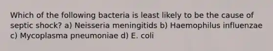 Which of the following bacteria is least likely to be the cause of septic shock? a) Neisseria meningitids b) Haemophilus influenzae c) Mycoplasma pneumoniae d) E. coli