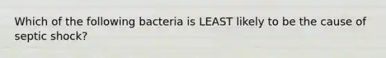 Which of the following bacteria is LEAST likely to be the cause of septic shock?