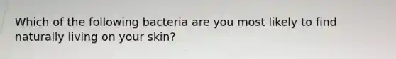 Which of the following bacteria are you most likely to find naturally living on your skin?