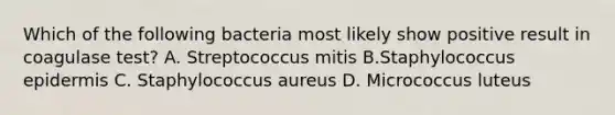 Which of the following bacteria most likely show positive result in coagulase test? A. Streptococcus mitis B.Staphylococcus epidermis C. Staphylococcus aureus D. Micrococcus luteus