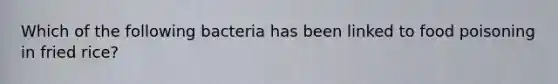 Which of the following bacteria has been linked to food poisoning in fried rice?