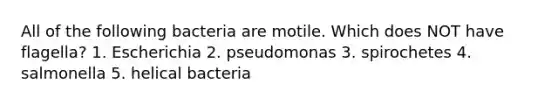 All of the following bacteria are motile. Which does NOT have flagella? 1. Escherichia 2. pseudomonas 3. spirochetes 4. salmonella 5. helical bacteria