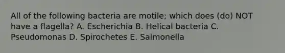 All of the following bacteria are motile; which does (do) NOT have a flagella? A. Escherichia B. Helical bacteria C. Pseudomonas D. Spirochetes E. Salmonella