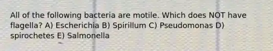 All of the following bacteria are motile. Which does NOT have flagella? A) Escherichia B) Spirillum C) Pseudomonas D) spirochetes E) Salmonella