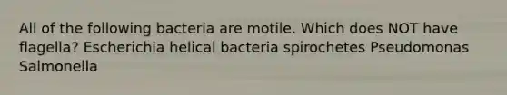 All of the following bacteria are motile. Which does NOT have flagella? Escherichia helical bacteria spirochetes Pseudomonas Salmonella