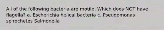 All of the following bacteria are motile. Which does NOT have flagella? a. Escherichia helical bacteria c. Pseudomonas spirochetes Salmonella