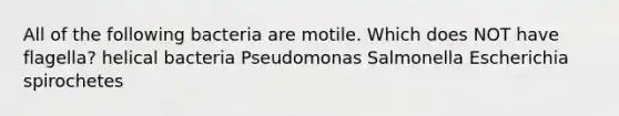 All of the following bacteria are motile. Which does NOT have flagella? helical bacteria Pseudomonas Salmonella Escherichia spirochetes