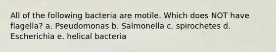 All of the following bacteria are motile. Which does NOT have flagella? a. Pseudomonas b. Salmonella c. spirochetes d. Escherichia e. helical bacteria