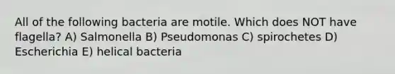 All of the following bacteria are motile. Which does NOT have flagella? A) Salmonella B) Pseudomonas C) spirochetes D) Escherichia E) helical bacteria