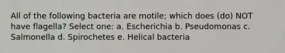 All of the following bacteria are motile; which does (do) NOT have flagella? Select one: a. Escherichia b. Pseudomonas c. Salmonella d. Spirochetes e. Helical bacteria