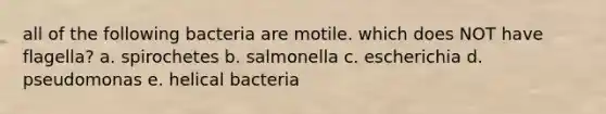 all of the following bacteria are motile. which does NOT have flagella? a. spirochetes b. salmonella c. escherichia d. pseudomonas e. helical bacteria