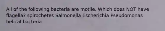 All of the following bacteria are motile. Which does NOT have flagella? spirochetes Salmonella Escherichia Pseudomonas helical bacteria