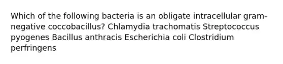 Which of the following bacteria is an obligate intracellular gram-negative coccobacillus? Chlamydia trachomatis Streptococcus pyogenes Bacillus anthracis Escherichia coli Clostridium perfringens