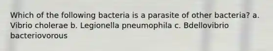 Which of the following bacteria is a parasite of other bacteria? a. Vibrio cholerae b. Legionella pneumophila c. Bdellovibrio bacteriovorous