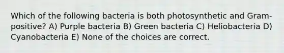 Which of the following bacteria is both photosynthetic and Gram-positive? A) Purple bacteria B) Green bacteria C) Heliobacteria D) Cyanobacteria E) None of the choices are correct.