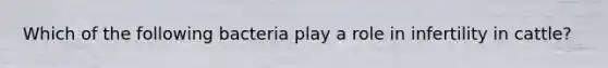 Which of the following bacteria play a role in infertility in cattle?