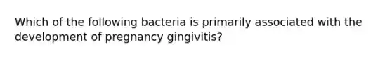 Which of the following bacteria is primarily associated with the development of pregnancy gingivitis?