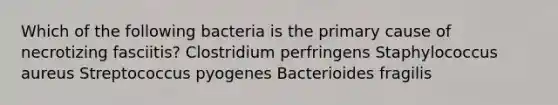 Which of the following bacteria is the primary cause of necrotizing fasciitis? Clostridium perfringens Staphylococcus aureus Streptococcus pyogenes Bacterioides fragilis