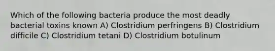 Which of the following bacteria produce the most deadly bacterial toxins known A) Clostridium perfringens B) Clostridium difficile C) Clostridium tetani D) Clostridium botulinum