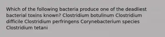 Which of the following bacteria produce one of the deadliest bacterial toxins known? Clostridium botulinum Clostridium difficile Clostridium perfringens Corynebacterium species Clostridium tetani