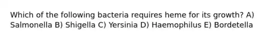 Which of the following bacteria requires heme for its growth? A) Salmonella B) Shigella C) Yersinia D) Haemophilus E) Bordetella