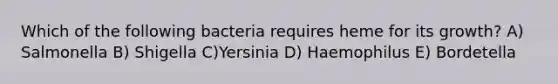 Which of the following bacteria requires heme for its growth? A) Salmonella B) Shigella C)Yersinia D) Haemophilus E) Bordetella