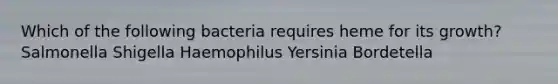 Which of the following bacteria requires heme for its growth? Salmonella Shigella Haemophilus Yersinia Bordetella