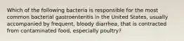 Which of the following bacteria is responsible for the most common bacterial gastroenteritis in the United States, usually accompanied by frequent, bloody diarrhea, that is contracted from contaminated food, especially poultry?