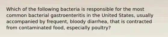 Which of the following bacteria is responsible for the most common bacterial gastroenteritis in the United States, usually accompanied by frequent, bloody diarrhea, that is contracted from contaminated food, especially poultry?