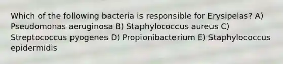 Which of the following bacteria is responsible for Erysipelas? A) Pseudomonas aeruginosa B) Staphylococcus aureus C) Streptococcus pyogenes D) Propionibacterium E) Staphylococcus epidermidis