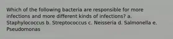 Which of the following bacteria are responsible for more infections and more different kinds of infections? a. Staphylococcus b. Streptococcus c. Neisseria d. Salmonella e. Pseudomonas