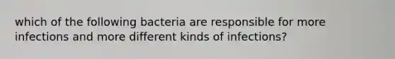 which of the following bacteria are responsible for more infections and more different kinds of infections?