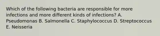 Which of the following bacteria are responsible for more infections and more different kinds of infections? A. Pseudomonas B. Salmonella C. Staphylococcus D. Streptococcus E. Neisseria