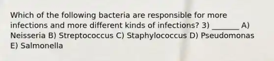 Which of the following bacteria are responsible for more infections and more different kinds of infections? 3) _______ A) Neisseria B) Streptococcus C) Staphylococcus D) Pseudomonas E) Salmonella