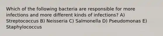 Which of the following bacteria are responsible for more infections and more different kinds of infections? A) Streptococcus B) Neisseria C) Salmonella D) Pseudomonas E) Staphylococcus