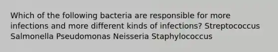 Which of the following bacteria are responsible for more infections and more different kinds of infections? Streptococcus Salmonella Pseudomonas Neisseria Staphylococcus