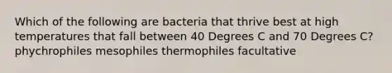 Which of the following are bacteria that thrive best at high temperatures that fall between 40 Degrees C and 70 Degrees C? phychrophiles mesophiles thermophiles facultative