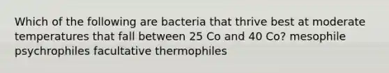 Which of the following are bacteria that thrive best at moderate temperatures that fall between 25 Co and 40 Co? mesophile psychrophiles facultative thermophiles